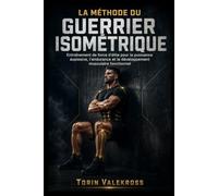 LA MÉTHODE DU GUERRIER ISOMÉTRIQUE: Entraînement de force d'élite pour la puissance explosive, l'endurance et le développement musculaire fonctionnel