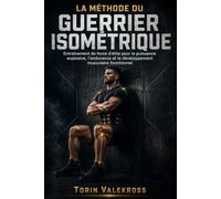 LA MÉTHODE DU GUERRIER ISOMÉTRIQUE: Entraînement de force d'élite pour la puissance explosive, l'endurance et le développement musculaire fonctionnel