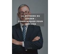La Méthode du Leader : Communiquer pour Inspirer: Découvrez les secrets de la communication efficace pour motiver vos équipes