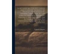 La Méthode Que L'on Doit Garder Dans L'usage Du Sacrement De Pénitence, Pour Donner Ou Différer L'absolution, Où L'on Verra Les Véritables Devoirs Des