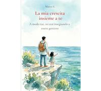 La mia crescita, insieme a te Pensieri di un Genitore che vuole esserci: Un libro intimo scritto da un genitore, per altri genitori