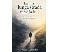 La mia lunga strada verso la luce: Il racconto di una vita tra dolore e speranza