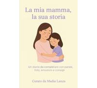 La mia mamma, la sua storia: Un diario da completare con parole, foto, emozioni e consigli