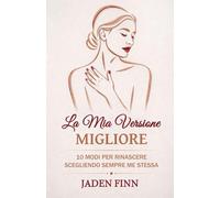 La Mia Versione Migliore: 10 Modi Per Rinascere Scegliendo Sempre Me Stessa