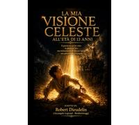 LA MIA VISIONE CELESTE ALL'ETÀ DI 13 ANNI: Il giorno in cui vidi la gloria di Dio: una testimonianza di fede per ispirare la generazione che si sta alzando