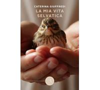 La mia vita selvatica. Storie di recuperi, amore e libertà