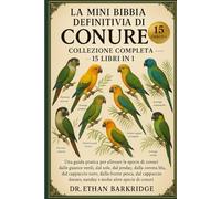La Mini Bibbia Definitiva Di Conure: Collezione Completa - 15 Libri In 1: Una guida pratica per allevare le specie di conuri dalle guance verdi, dal ... dalla corona blu, dal cappuccio nero, dalla