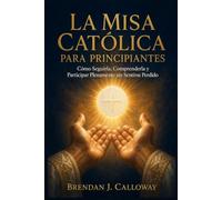 La Misa Católica para Principiantes: Cómo Seguirla, Comprenderla y Participar Plenamente sin Sentirse Perdido