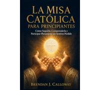 La Misa Católica para Principiantes: Cómo Seguirla, Comprenderla y Participar Plenamente sin Sentirse Perdido