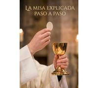 La Misa Explicada Paso a Paso: Guía Católica para Entender los Ritos, Amar la Eucaristía y Transformar tu Vida Espiritual
