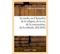 La mode, ou Charactère de la religion, de la vie, de la conversation, de la solitude, (Éd.1642) Jean de Saulx Grenaille (Auteur)