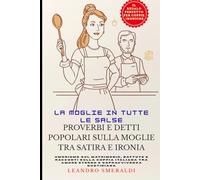 La Moglie in Tutte le Salse: Proverbi e Detti Popolari sulla Moglie tra Satira e Ironia: Umorismo sul Matrimonio, Battute e Racconti sulla Coppia Italiana tra Amore Eterno e Sopravvivenza Quotidiana