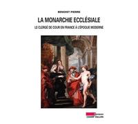 La Monarchie Ecclésiale - Le Clergé De Cour En France À L'époque Moderne