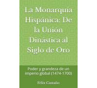 La Monarquía Hispánica: De la Unión Dinástica al Siglo de Oro: Poder y grandeza de un imperio global (1474-1700)