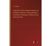 La Morale De Calvin D'après L'institution De La Religion Chrétienne: Thèse Présentée À La Faculté De Théologie De L'église Libre Du Canton De Vaud.