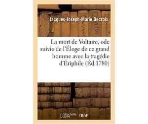 La mort de Voltaire, ode suivie de l'Éloge de ce grand homme avec la tragédie d'Ériphile Que l'auteur ne voulut pas faire imprimer de son vivant et autres pièces - Jacques-Joseph-Marie Decroix - Hache