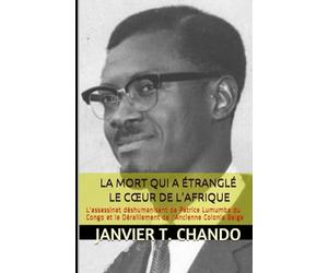 LA MORT QUI A ÉTRANGLÉ LE CŒUR DE L'AFRIQUE: L'assassinat déshumanisant de Patrice Lumumba du Congo et le Déraillement de l'Ancienne Colonie Belge
