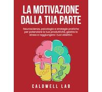 La motivazione dalla tua parte: Neuroscienza,psicologia e strategie pratiche per potenziare la tua produttività,gestire lo stress e raggiungere i tuoi obiettivi