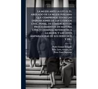 La mujer ante la ley; o, El abogado de la mujer peruana que comprende todas las disposiciones de los cÃ3digos civil, penal, de comercio y de ... las leyes amparadoras de sus derechos y de...