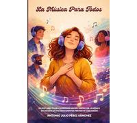La Música Para Todos: En Este Libro Podrás Aprender, Sentir Y Disfrutar La Música Sin Necesidad De Conocimientos Previos Ni Habilidades
