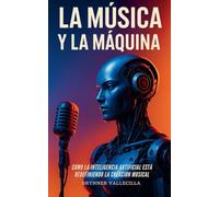 La Música Y La Máquina: Cómo la inteligencia artificial está redefiniendo la creación musical. Guía práctica para músicos que quieren crear con IA sin perder su estilo ni su identidad