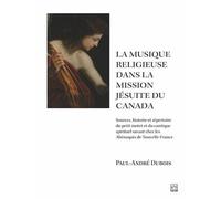 La musique et devotion dans la mission jesuite du canada Sources, histoire et répertoire du petit motet et du cantique spirituel savant chez les Abénaquis de Nouvelle-France - DUBOIS PAUL-ANDRE - Pres