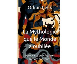 La Mythologie que le Monde a oubliée: Découverte des croyances turques anciennes