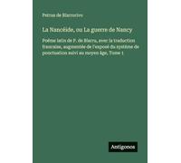 La Nancéide, ou La guerre de Nancy: Poëme latin de P. de Blarru, avec la traduction francaise, augmentée de l'exposé du système de ponctuation suivi au moyen âge, Tome 1