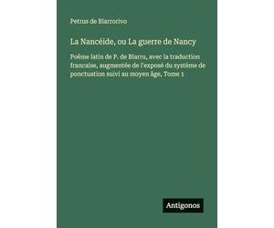 La Nancéide, ou La guerre de Nancy: Poëme latin de P. de Blarru, avec la traduction francaise, augmentée de l'exposé du système de ponctuation suivi au moyen âge, Tome 1