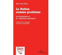 La Nation comme problème Les historiens et la "question nationale" Traduction de l'espagnol et notes par Luis Dapelo - Traduction de l'espagnol et notes par Luis Dapelo - Elías José Palti - L'harmatta
