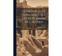 La Nationalité Française Chez Les Musulmans De L'algérie ...