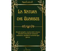La Natura che Guarisce: Rimedi semplici, routine dolci e buone abitudini naturali per sostenere benessere, equilibrio e serenità ogni giorno