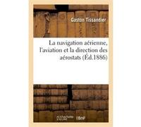 La navigation aérienne, l'aviation et la direction des aérostats (Éd.1886) Gaston Tissandier (Auteur)