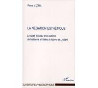 La Négation Esthétique - Le Sujet, Le Beau Et Le Sublime De Mallarmé Et Valéry À Adorno Et Lyotard