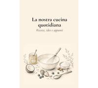 La nostra cucina quotidiana: Ricette, idee e appunti