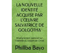LA NOUVELLE IDENTITÉ ACQUISE PAR L’ŒUVRE SALVATRICE DE GOLGOTHA: Enseignement pastoral sur l’identité du croyant en Christ