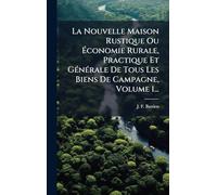 La Nouvelle Maison Rustique Ou Ã conomie Rurale, Practique Et GÃ(c)nÃ(c)rale De Tous Les Biens De Campagne, Volume 1...