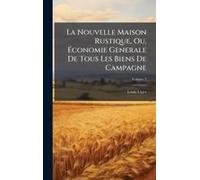 La Nouvelle Maison Rustique, Ou, ÃConomie Generale De Tous Les Biens De Campagne