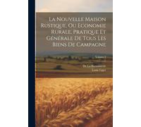 La Nouvelle Maison Rustique, Ou Economie Rurale, Pratique Et Générale De Tous Les Biens De Campagne; Volume 2