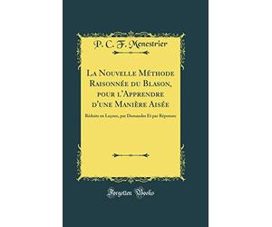 La Nouvelle Méthode Raisonnée Du Blason, Pour l'Apprendre d'Une Manière Aisée: Réduite En Leçons, Par Demandes Et Par Réponses (Classic Reprint)