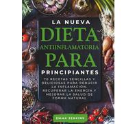 La Nueva Dieta Antiinflamatoria Para Principiantes: 70 recetas sencillas y deliciosas para reducir la inflamación, recuperar la energía y mejorar la salud de forma natural