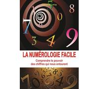 La Numérologie Facile - Comprendre Le Pouvoir Des Chiffres Qui Nous Entourent