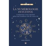 La Numérologie intuitive: Comprenez votre identité grâce aux nombres clés de votre vie !