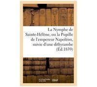 La Nymphe De Sainte-Hélène, Ou La Pupille De L'empereur Napoléon, Suivie D'une Dithyrambe: Par Lord Byron...