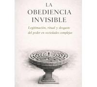 LA OBEDIENCIA INVISIBLE: Legitimación, ritual y desgaste del poder en sociedades complejas