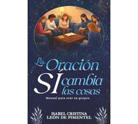 La Oración sí cambia las cosas: Manual para orar en grupos