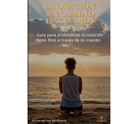 La Oración: Un Camino Hacia Dios: Guía para profundizar tu relación con Dios a través de la oración