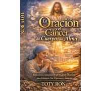 La Oración y el Cáncer del Cuerpo y del Alma: Reflexiones, Soluciones Espirituales y Oraciones para Encontrar Paz, Esperanza y Sanación; TOTY RON