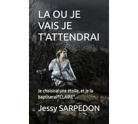 LA OU JE VAIS JE T'ATTENDRAI: Je choisirai une étoile, et je la baptiserai "CLAIRE".