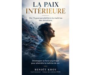 La paix intérieure: De l’hypersensibilité à la maîtrise des émotions. Développer sa force psychique pour atteindre la maîtrise de soi.